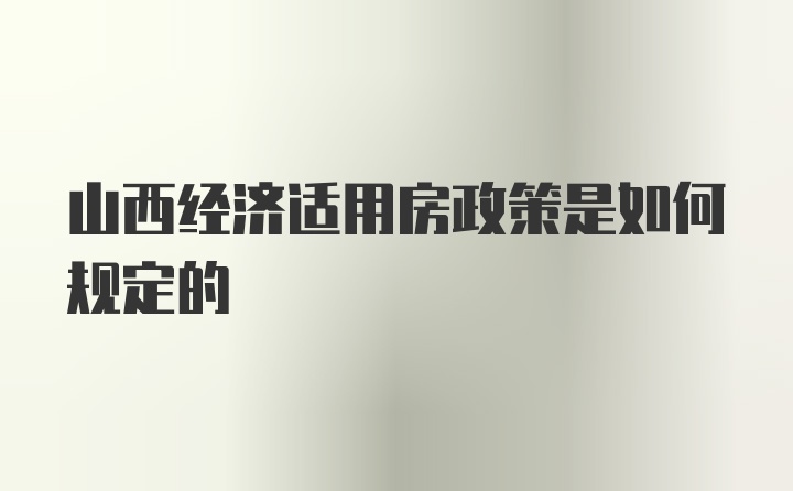 山西经济适用房政策是如何规定的