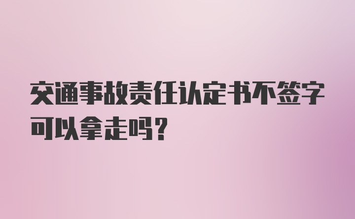 交通事故责任认定书不签字可以拿走吗？