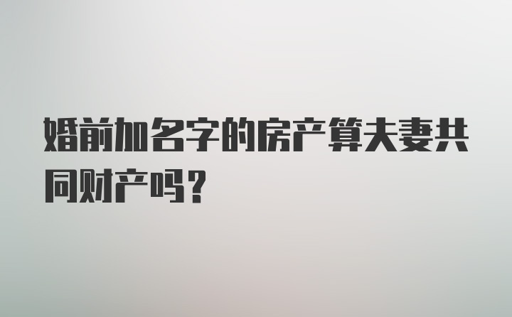 婚前加名字的房产算夫妻共同财产吗？