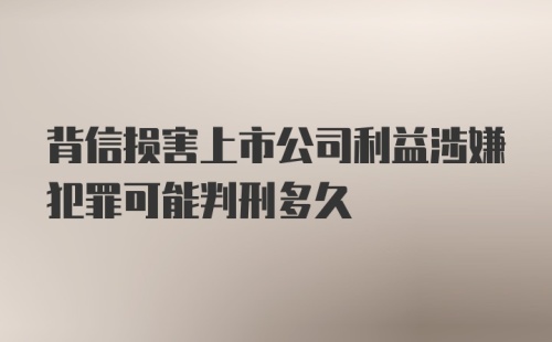 背信损害上市公司利益涉嫌犯罪可能判刑多久