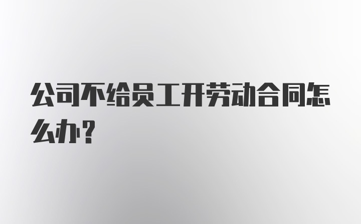 公司不给员工开劳动合同怎么办？