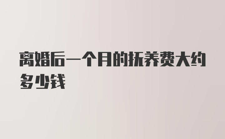 离婚后一个月的抚养费大约多少钱