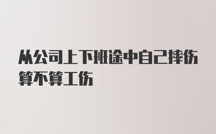 从公司上下班途中自己摔伤算不算工伤