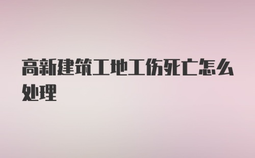 高新建筑工地工伤死亡怎么处理