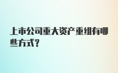 上市公司重大资产重组有哪些方式?