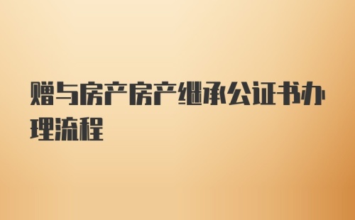 赠与房产房产继承公证书办理流程