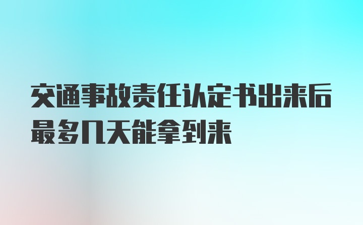 交通事故责任认定书出来后最多几天能拿到来