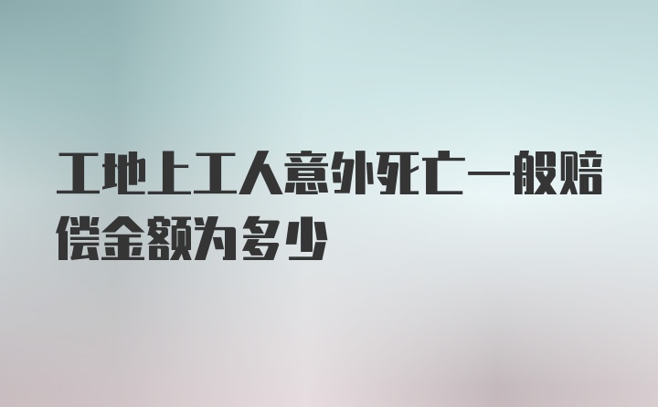 工地上工人意外死亡一般赔偿金额为多少