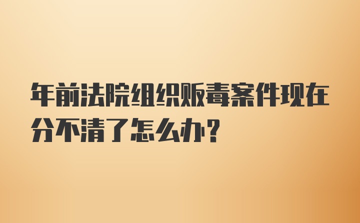 年前法院组织贩毒案件现在分不清了怎么办？