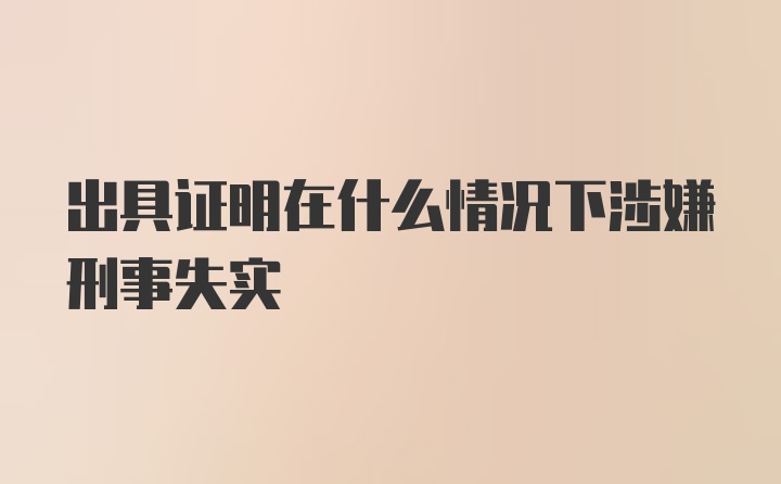 出具证明在什么情况下涉嫌刑事失实