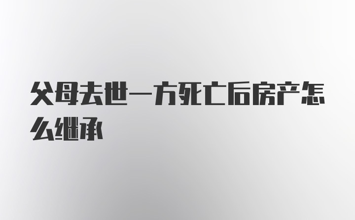 父母去世一方死亡后房产怎么继承