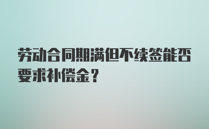 劳动合同期满但不续签能否要求补偿金?