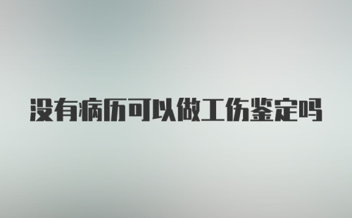 没有病历可以做工伤鉴定吗