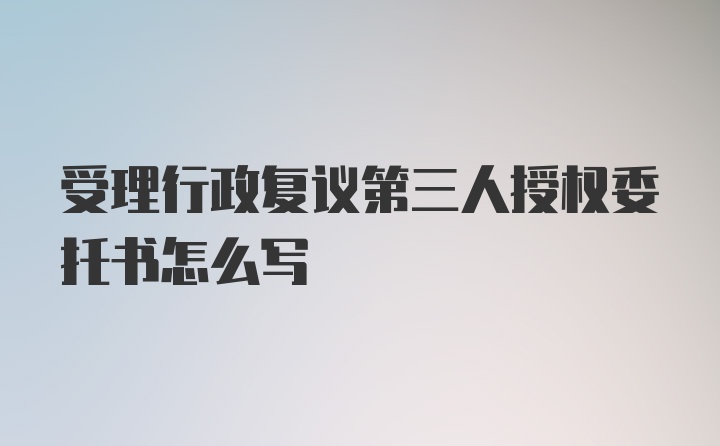 受理行政复议第三人授权委托书怎么写