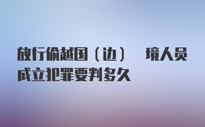 放行偷越国(边) 境人员成立犯罪要判多久