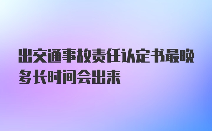 出交通事故责任认定书最晚多长时间会出来