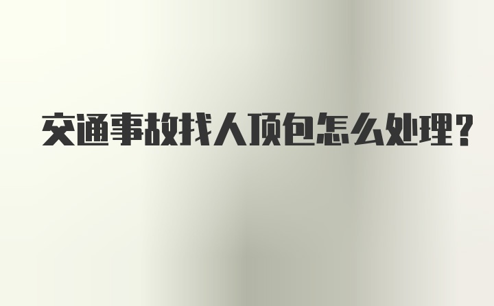 交通事故找人顶包怎么处理？