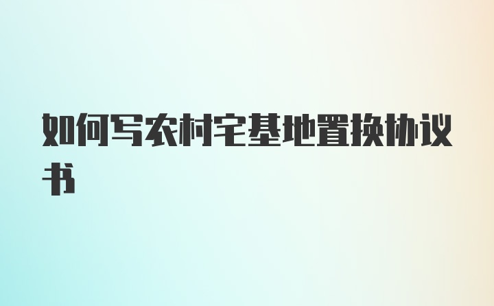 如何写农村宅基地置换协议书