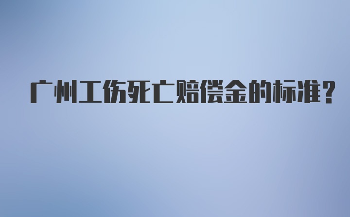 广州工伤死亡赔偿金的标准？