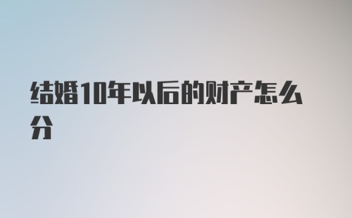 结婚10年以后的财产怎么分