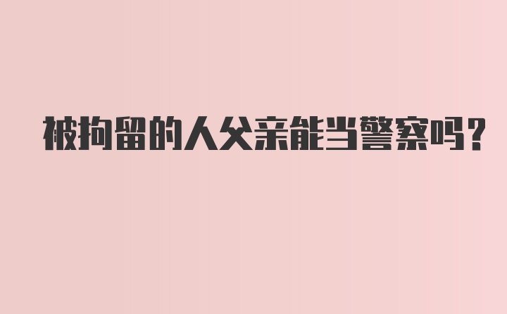 被拘留的人父亲能当警察吗?