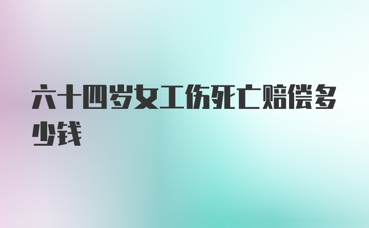 六十四岁女工伤死亡赔偿多少钱