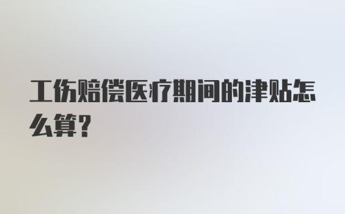 工伤赔偿医疗期间的津贴怎么算？