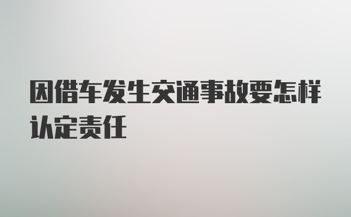 因借车发生交通事故要怎样认定责任