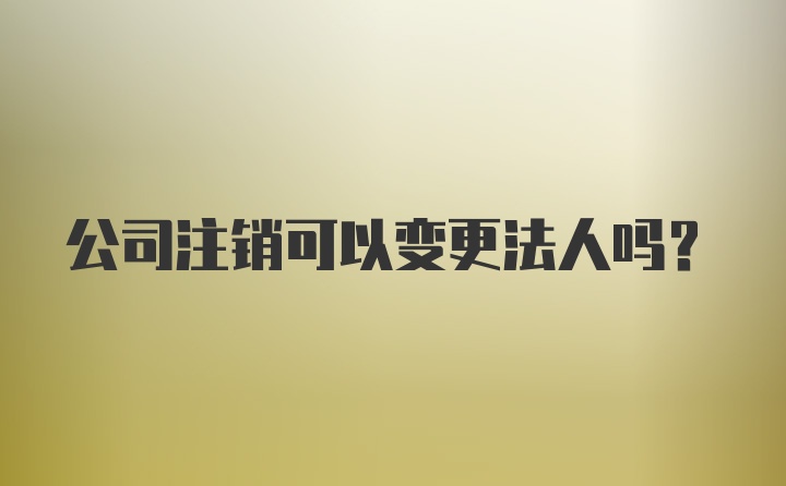 公司注销可以变更法人吗？