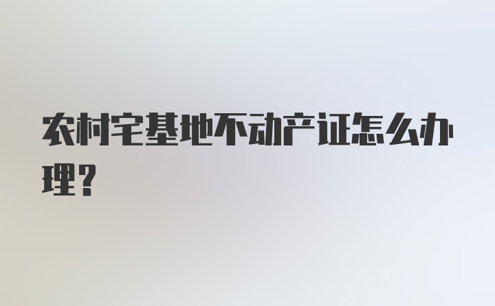 农村宅基地不动产证怎么办理？