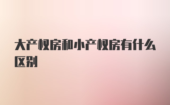 大产权房和小产权房有什么区别