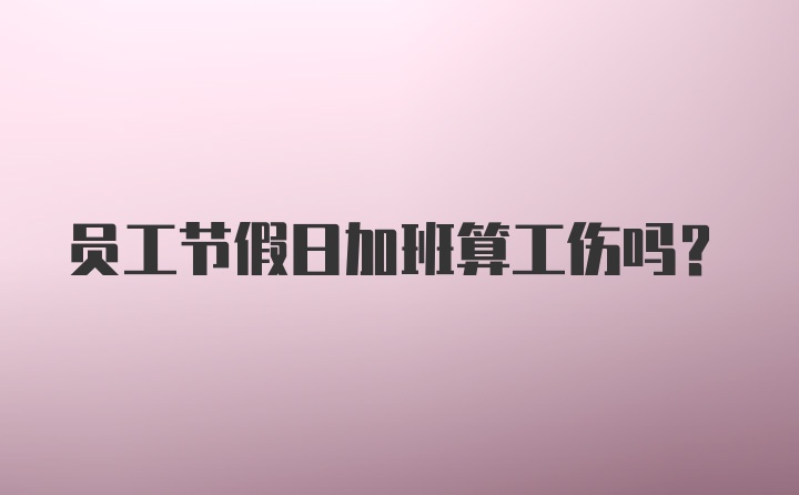 员工节假日加班算工伤吗？