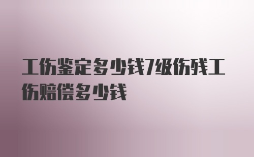 工伤鉴定多少钱7级伤残工伤赔偿多少钱