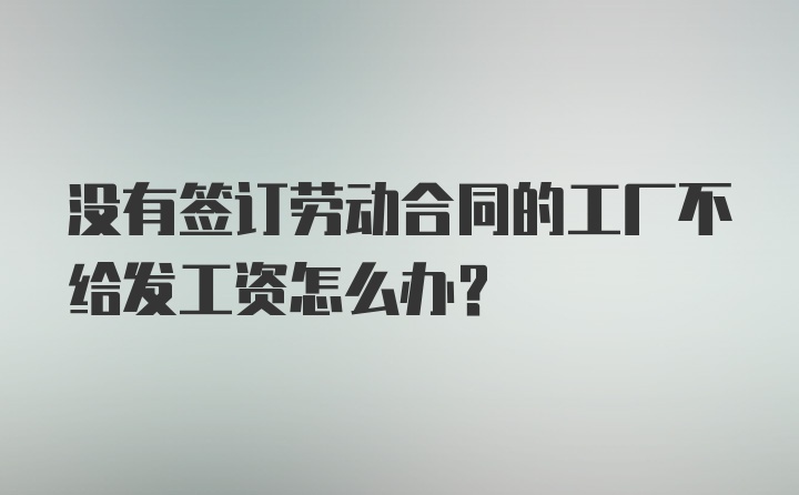 没有签订劳动合同的工厂不给发工资怎么办？