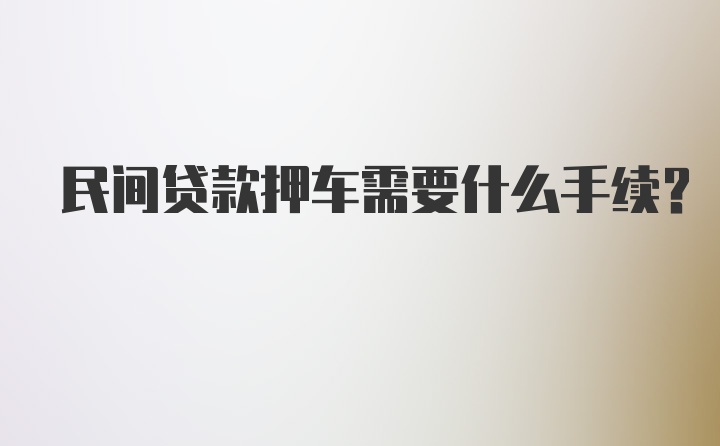 民间贷款押车需要什么手续？