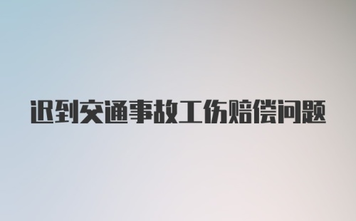 迟到交通事故工伤赔偿问题