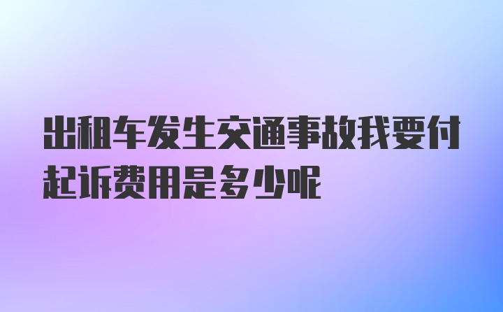 出租车发生交通事故我要付起诉费用是多少呢