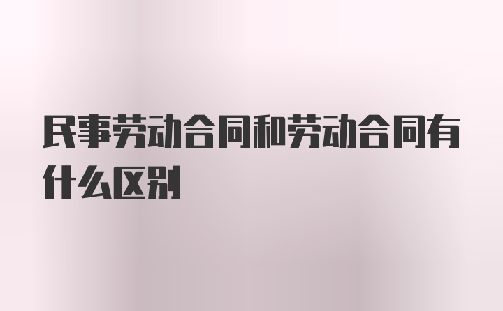 民事劳动合同和劳动合同有什么区别