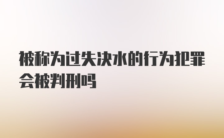 被称为过失决水的行为犯罪会被判刑吗