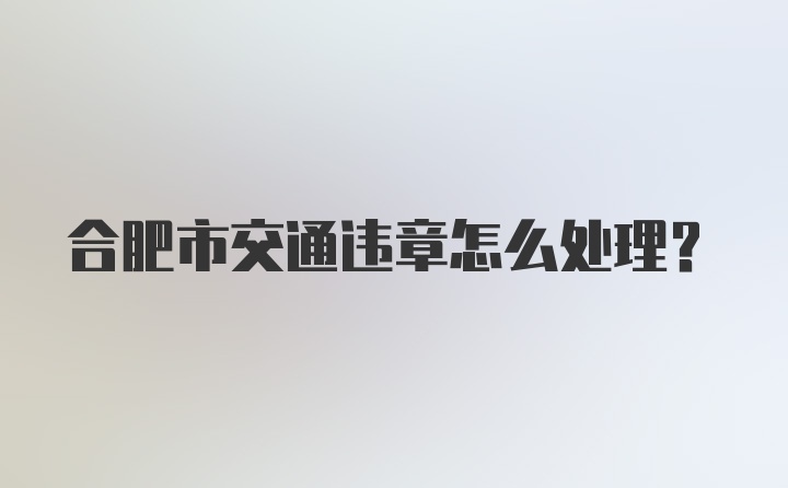 合肥市交通违章怎么处理?