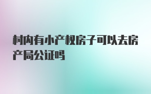 村内有小产权房子可以去房产局公证吗