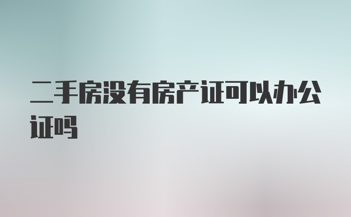 二手房没有房产证可以办公证吗