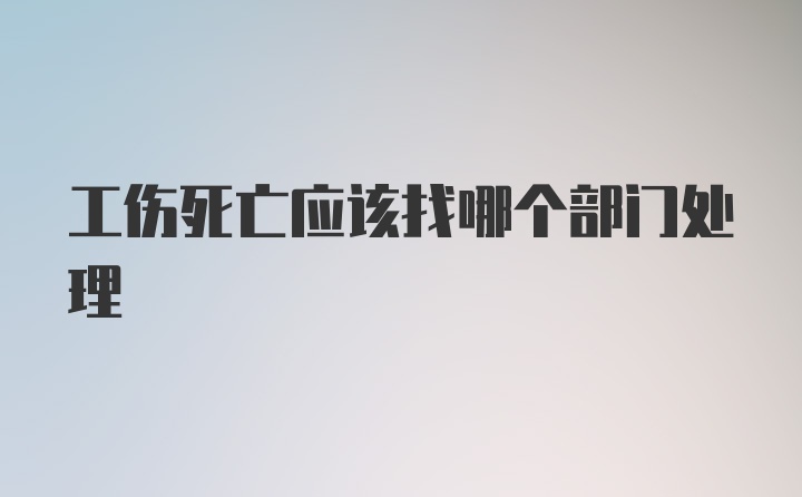 工伤死亡应该找哪个部门处理