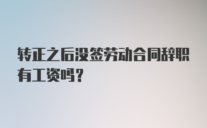 转正之后没签劳动合同辞职有工资吗？