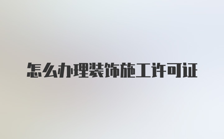 怎么办理装饰施工许可证