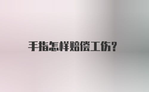 手指怎样赔偿工伤？