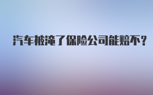 汽车被淹了保险公司能赔不？