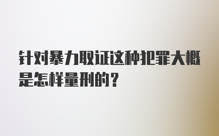 针对暴力取证这种犯罪大概是怎样量刑的？