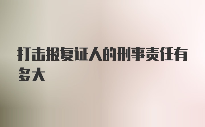 打击报复证人的刑事责任有多大