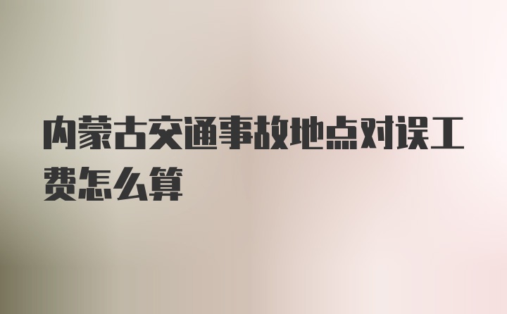 内蒙古交通事故地点对误工费怎么算